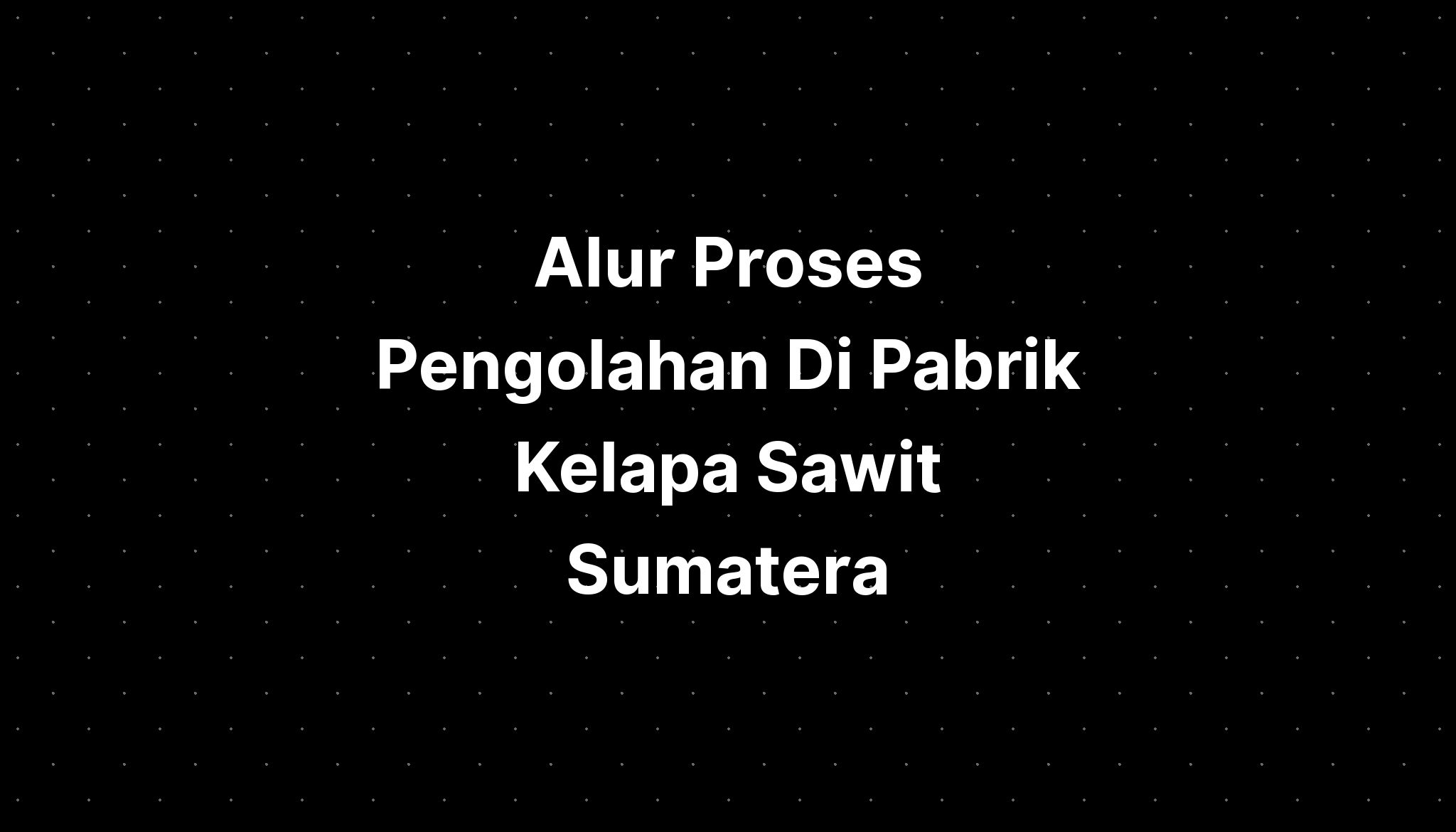 Alur Proses Pengolahan Di Pabrik Kelapa Sawit Sumatera Imagesee